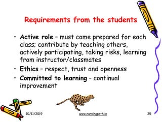 Requirements from the students
• Active role – must come prepared for each
class; contribute by teaching others,
actively participating, taking risks, learning
from instructor/classmates
• Ethics – respect, trust and openness
• Committed to learning – continual
improvement
10/11/2019 www.nursingpath.in 25
 