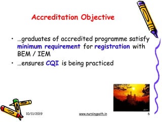 Accreditation Objective
• …graduates of accredited programme satisfy
minimum requirement for registration with
BEM / IEM
• …ensures CQI is being practiced
10/11/2019 www.nursingpath.in 6
 