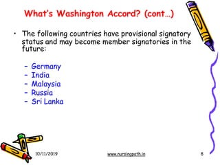 What’s Washington Accord? (cont…)
10/11/2019 www.nursingpath.in 8
• The following countries have provisional signatory
status and may become member signatories in the
future:
– Germany
– India
– Malaysia
– Russia
– Sri Lanka
 