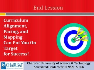 Charotar University of Science & Technology
Accredited Grade “A” with NAAC & KCG
End Lession
Curriculum
Alignment,
Pacing, and
Mapping
Can Put You On
Target
for Success!
 