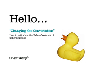 “Changing the Conversation”
How to articulate the Value Outcomes of
better Selection
Hello…
 