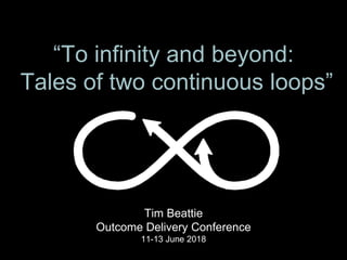 “To infinity and beyond:
Tales of two continuous loops”
Tim Beattie
Outcome Delivery Conference
11-13 June 2018
 