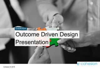 Presentation
Outcome Driven Design
OVERVIEW
Cohesion © 2015
 