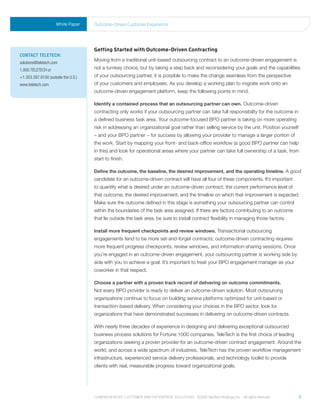 White Paper     outcome-driven Customer experience




                                     Getting Started with Outcome-Driven Contracting
ContaCt teleteCh:
                                     Moving from a traditional unit-based outsourcing contract to an outcome-driven engagement is
solutions@teletech.com
1.800.TELETECH or                    not a turnkey choice, but by taking a step back and reconsidering your goals and the capabilities
+1.303.397.8100 (outside the U.S.)   of your outsourcing partner, it is possible to make the change seamless from the perspective
www.teletech.com                     of your customers and employees. As you develop a working plan to migrate work onto an
                                     outcome-driven engagement platform, keep the following points in mind.

                                     Identify a contained process that an outsourcing partner can own. Outcome-driven
                                     contracting only works if your outsourcing partner can take full responsibility for the outcome in
                                     a defined business task area. Your outcome-focused BPO partner is taking on more operating
                                     risk in addressing an organizational goal rather than selling service by the unit. Position yourself
                                     – and your BPO partner – for success by allowing your provider to manage a larger portion of
                                     the work. Start by mapping your front- and back-office workflow (a good BPO partner can help
                                     in this) and look for operational areas where your partner can take full ownership of a task, from
                                     start to finish.

                                     Define the outcome, the baseline, the desired improvement, and the operating timeline. A good
                                     candidate for an outcome-driven contract will have all four of these components. It’s important
                                     to quantify what is desired under an outcome-driven contract; the current performance level of
                                     that outcome; the desired improvement; and the timeline on which that improvement is expected.
                                     Make sure the outcome defined in this stage is something your outsourcing partner can control
                                     within the boundaries of the task area assigned. If there are factors contributing to an outcome
                                     that lie outside the task area, be sure to install contract flexibility in managing those factors.

                                     Install more frequent checkpoints and review windows. Transactional outsourcing
                                     engagements tend to be more set-and-forget contracts; outcome-driven contracting requires
                                     more frequent progress checkpoints, review windows, and information-sharing sessions. Once
                                     you’re engaged in an outcome-driven engagement, your outsourcing partner is working side by
                                     side with you to achieve a goal. It’s important to treat your BPO engagement manager as your
                                     coworker in that respect.

                                     Choose a partner with a proven track record of delivering on outcome commitments.
                                     Not every BPO provider is ready to deliver an outcome-driven solution. Most outsourcing
                                     organizations continue to focus on building service platforms optimized for unit-based or
                                     transaction-based delivery. When considering your choices in the BPO sector, look for
                                     organizations that have demonstrated successes in delivering on outcome-driven contracts.

                                     With nearly three decades of experience in designing and delivering exceptional outsourced
                                     business process solutions for Fortune 1000 companies, TeleTech is the first choice of leading
                                     organizations seeking a proven provider for an outcome-driven contract engagement. Around the
                                     world, and across a wide spectrum of industries, TeleTech has the proven workflow management
                                     infrastructure, experienced service delivery professionals, and technology toolkit to provide
                                     clients with real, measurable progress toward organizational goals.




                                     Comprehensive Customer and enterprise solutions ©2010 teletech holdings, inc. - all rights reserved.   5
 