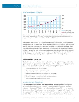White Paper   outcome-driven Customer experience




              BPO Contract Awards 1Q08-4Q10

              $9.0                                                                                             20%
              $8.0
              $7.0                                                                                             15%
              $6.0
              $5.0
                                                                                                               10%
              $4.0
              $3.0
                                                                                                               5%
              $2.0
              $1.0
              $0.0                                                                                             0%
                                                                                                                     Industry TCV




                                                                            4Q09
                                                              2Q09
                         1Q08




                                                                     3Q09




                                                                                                 3Q10

                                                                                                        4Q10
                                                                                   1Q10
                                  2Q08

                                         3Q08

                                                4Q08

                                                       1Q09




                                                                                          2Q10
                                                                                                                     % Outcome-Driven

              Data plotted against the percentage of new contracts made in outcome-driven form. TCV values represent
              BPO contract awards in excess of $25 million. Outcome-driven contracting makes up nearly one-fifth of all BPO
              engagements by the end of 2010. Source: William Blair, Tholons, TPI, Aristeia



              The degree to which different BPO providers are aggressively moving toward an outcome-based
              engagement model – or delaying it as long as possible – speaks to the confidence they have in their
              ability to effect meaningful change for their clients at the level of the organization’s strategic goals.
              Outcome-based outsourcing requires new thinking from both clients and outsourcing providers. It
              requires a fundamental ‘reset’ of roles, responsibilities, and expectations for both parties. However,
              designed and deployed correctly, outcome-driven contracting is more than just a novel variation on
              traditional BPO engagement design. It is, in fact, the future of the outsourcing industry.



              Outcome-Driven Contracting
              Contracting for outsourced customer care by the interaction or by the minute ignores both the
              greater performance potential of a skilled outsourcing partner and the contracting organization’s
              own progress toward its larger goals. By contrast, contracting for outcomes:
                  •    uts
                     P       more operational risk with the provider

                  •    uys
                     B       direct progress toward organizational goals

                  •    ligns
                     A         the interests of the contracting company and the provider

                  •    Zeroes’
                     ‘           the operating delta between performance and progress

                  •    rovides
                     P           additional flexibility in engagement design


              Let’s examine each of those in turn.
              Outcome-driven contracting puts more operational risk with the provider. Buying minutes
              or interactions pools operating risk on the client side of the equation. If customer satisfaction
              increases or decreases, if ARPU improves or declines, if churn rises or falls – the transactional
              contract often doesn’t have these scenarios contained within the scope of work, by design. The
              best operators in the BPO service sector want more risk, because they are confident in their
              ability to deliver outcomes; the risk they assume is canceled out by decades of experience in


              Comprehensive Customer and enterprise solutions ©2010 teletech holdings, inc. - all rights reserved.                  2
 