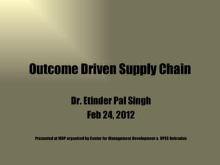 Outcome Driven Supply Chain

                   Dr. Etinder Pal Singh
                        Feb 24, 2012

 Presented at MDP organized by Center for Management Development & UPES Dehradun
 
