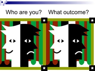 Who are you? What outcome?
 