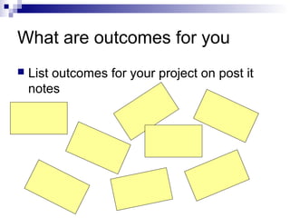 What are outcomes for you
 List outcomes for your project on post it
notes
 