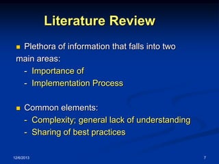 Literature Review
Plethora of information that falls into two
main areas:
- Importance of
- Implementation Process




Common elements:
- Complexity; general lack of understanding
- Sharing of best practices

12/6/2013

7

 
