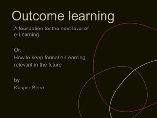 Outcome learning
A foundation for the next level of
e-Learning

Or:
How to keep formal e-Learning
relevant in the future

by
Kasper Spiro
 