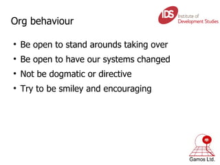 Org behaviour Be open to stand arounds taking over Be open to have our systems changed Not be dogmatic or directive Try to be smiley and encouraging 