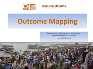 Outcome Mapping Adapted from a presentation by Simon Hearn,  Overseas Development Institute [email_address] 