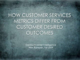 HOW CUSTOMER SERVICES METRICS DIFFER FROM CUSTOMER DESIRED OUTCOMES Contact Center Intelligence Wim Rampen, fall 2009 