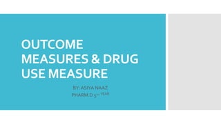 OUTCOME
MEASURES & DRUG
USE MEASURE
BY: ASIYA NAAZ
PHARM.D 5TH YEAR
 