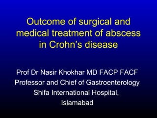 Outcome of surgical and
medical treatment of abscess
in Crohn’s disease
Prof Dr Nasir Khokhar MD FACP FACF
Professor and Chief of Gastroenterology
Shifa International Hospital,
Islamabad
 
