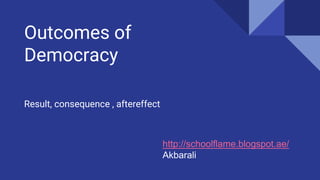Outcomes of
Democracy
Result, consequence , aftereffect
http://schoolflame.blogspot.ae/
Akbarali
 