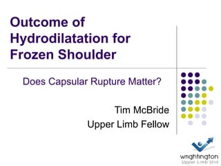 Outcome of
Hydrodilatation for
Frozen Shoulder
  Does Capsular Rupture Matter?

                    Tim McBride
               Upper Limb Fellow
 