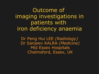 Outcome of  imaging investigations in patients with  iron deficiency anaemia Dr Peng Hui LEE  ( Radiology)   Dr Sanjeev KALRA  ( Medicine) Mid Essex Hospitals Chelmsford, Essex, UK 