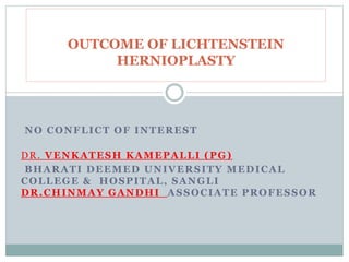 NO CONFLICT OF INTEREST
DR. VENKATESH KAMEPALLI (PG)
BHARATI DEEMED UNIVERSITY MEDICAL
COLLEGE & HOSPITAL, SANGLI
DR.CHINMAY GANDHI ASSOCIATE PROFESSOR
OUTCOME OF LICHTENSTEIN
HERNIOPLASTY
 