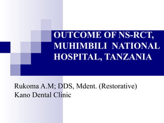 OUTCOME OF NS-RCT, MUHIMBILI  NATIONAL HOSPITAL, TANZANIA Rukoma A.M; DDS, Mdent. (Restorative) Kano Dental Clinic 