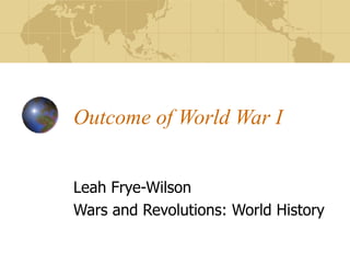 Outcome of World War I Leah Frye-Wilson Wars and Revolutions: World History 