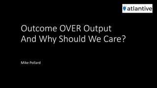 Outcome OVER Output
And Why Should We Care?
Mike Pollard
 