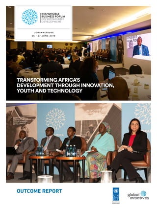 OUTCOME REPORT
TRANSFORMING AFRICA’S
DEVELOPMENT THROUGH INNOVATION,
YOUTH AND TECHNOLOGY
J O H A N N E S B U R G
25 - 27 J U N E 2018
RESPONSIBLE
BUSINESS FORUM
ON SUSTAINABLE
DEVELOPMENT
 