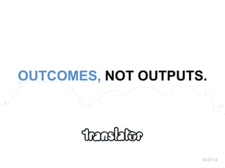 OUTCOMES, NOT OUTPUTS.




                     02.07.12
 