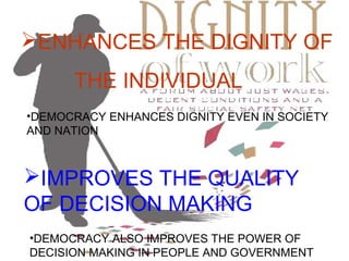 03/28/15
ENHANCES THE DIGNITY OF
THE INDIVIDUAL
•DEMOCRACY ENHANCES DIGNITY EVEN IN SOCIETY
AND NATION
IMPROVES THE QUALITY
OF DECISION MAKING
•DEMOCRACY ALSO IMPROVES THE POWER OF
DECISION MAKING IN PEOPLE AND GOVERNMENT
 
