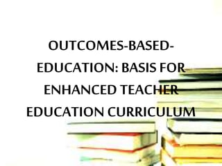 OUTCOMES-BASED-
EDUCATION: BASIS FOR
ENHANCED TEACHER
EDUCATION CURRICULUM
 