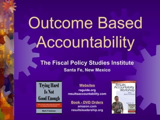 Outcome Based
Accountability
The Fiscal Policy Studies Institute
Santa Fe, New Mexico
Websites
raguide.org
resultsaccountability.com
Book - DVD Orders
amazon.com
resultsleadership.org
 