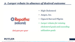2. Larger rebate in absence of desired outcome
• High Cholesterol
• Amgen, Inc.
• Cigna & Harvard Pilgrim
• Larger rebates for missing
cholesterol goals and exceeding
utilization goals
16
$16,920 per year
Source: Weisman R. Harvard pilgrim strikes ‘pay-for-performance’ deal for cholesterol drug. Boston Globe. November 8, 2015. https://www.bostonglobe.com/business/2015/11/08/harvard-pilgrim-strikes-pay-for-performance-deal-for-cholesterol-drug/iGIV7rBie4K20HNbKORsPJ/story.html. Accessed: June 6, 2016.
 
