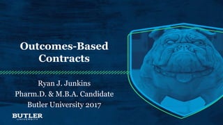 Outcomes-Based
Contracts
Ryan J. Junkins
Pharm.D. & M.B.A. Candidate
Butler University 2017
 