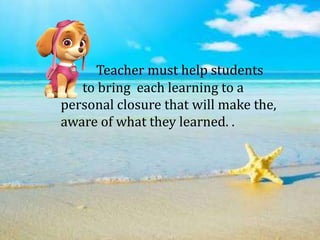 Teacher must help students
to bring each learning to a
personal closure that will make the,
aware of what they learned. .
 