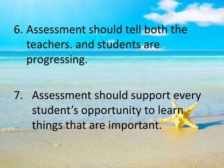 6. Assessment should tell both the
teachers. and students are
progressing.
7. Assessment should support every
student’s opportunity to learn
things that are important.
 