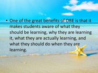 • One of the great benefits of OBE is that it
makes students aware of what they
should be learning, why they are learning
it, what they are actually learning, and
what they should do when they are
learning.
 