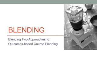 BLENDING
Blending Two Approaches to
Outcomes-based Course Planning
 