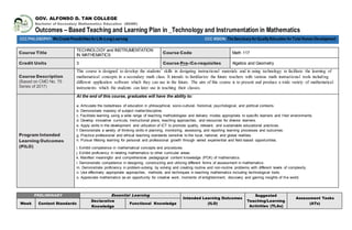 GOV. ALFONSO D. TAN COLLEGE
Bachelor of Secondary Mathematics Education (BSME)
Outcomes – Based Teaching and Learning Plan in _Technology and Instrumentation in Mathematics
Course Title
TECHNOLOGY and INSTRUMENTATION
IN MATHEMATICS
Course Code Math 117
Credit Units 3 Course Pre-/Co-requisites Algebra and Geometry
Course Description
(Based on CMO No. 75
Series of 2017)
This course is designed to develop the students’ skills in designing instructional materials and in using technology to facilitate the learning of
mathematical concepts in a secondary math class. It intends to familiarize the future teachers with various math instructional tools including
different application software which they can use in the future. The aim of this course is to present and produce a wide variety of mathematical
instruments which the students can later use in teaching their classes.
Program Intended
Learning Outcomes
(PILO)
At the end of this course, graduates will have the ability to:
a. Articulate the rootedness of education in philosophical, socio-cultural, historical, psychological, and political contexts.
b. Demonstrate mastery of subject matter/discipline.
c. Facilitate learning using a wide range of teaching methodologies and delivery modes appropriate to specific learners and their environments.
d. Develop innovative curricula, instructional plans, teaching approaches, and resources for diverse learners.
e. Apply skills in the development and utilization of ICT to promote quality, relevant, and sustainable educational practices .
f. Demonstrate a variety of thinking skills in planning, monitoring, assessing, and reporting learning processes and outcomes .
g. Practice professional and ethical teaching standards sensitive to the local, national, and global realities.
h. Pursue lifelong learning for personal and professional growth through varied experiential and field-based opportunities.
i. Exhibit competence in mathematical concepts and procedures.
j. Exhibit proficiency in relating mathematics to other curricular areas.
k. Manifest meaningful and comprehensive pedagogical content knowledge (PCK) of mathematics.
l. Demonstrate competence in designing, constructing and utilizing different forms of assessment in mathematics.
m. Demonstrate proficiency in problem-solving by solving and creating routine and non-routine problems with different levels of complexity.
n. Use effectively appropriate approaches, methods, and techniques in teaching mathematics including technological tools.
o. Appreciate mathematics as an opportunity for creative work, moments of enlightenment, discovery and gaining insights of the world.
PRELIMINARY Essential Learning
Intended Learning Outcomes
(ILO)
Suggested
Teaching/Learning
Activities (TLAs)
Assessment Tasks
(ATs)Week Content Standards
Declarative
Knowledge
Functional Knowledge
CCCPHILOSOPHY:WeCreatePossibilitiesforLife-LongLearning CCC VISION:TheSanctuaryforQualityEducation forTotal Human Development
 