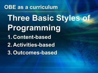 OBE as a curriculum

Three Basic Styles of
Programming
1. Content-based
2. Activities-based
3. Outcomes-based

 
