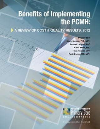 Benefits of Implementing
the PCMH:
A Review of COST & QUALITY RESULTS, 2012
Prepared by:
Marci Nielsen, PhD, MPH
Barbara Langner, PhD
Carla Zema, PhD
Tara Hacker, MPH
Paul Grundy, MD, MPH

|

Funding provided by Millbank Memorial Fund

|

 