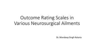 Outcome Rating Scales in
Various Neurosurgical Ailments
Dr. Mandeep Singh Kataria
 