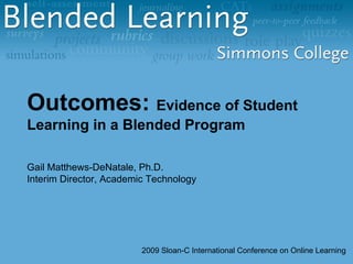 Outcomes:  Evidence of Student Learning in a Blended Program Gail Matthews-DeNatale, Ph.D. Interim Director, Academic Technology 2009 Sloan-C International Conference on Online Learning 