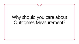 Why should you care about
Outcomes Measurement?
 