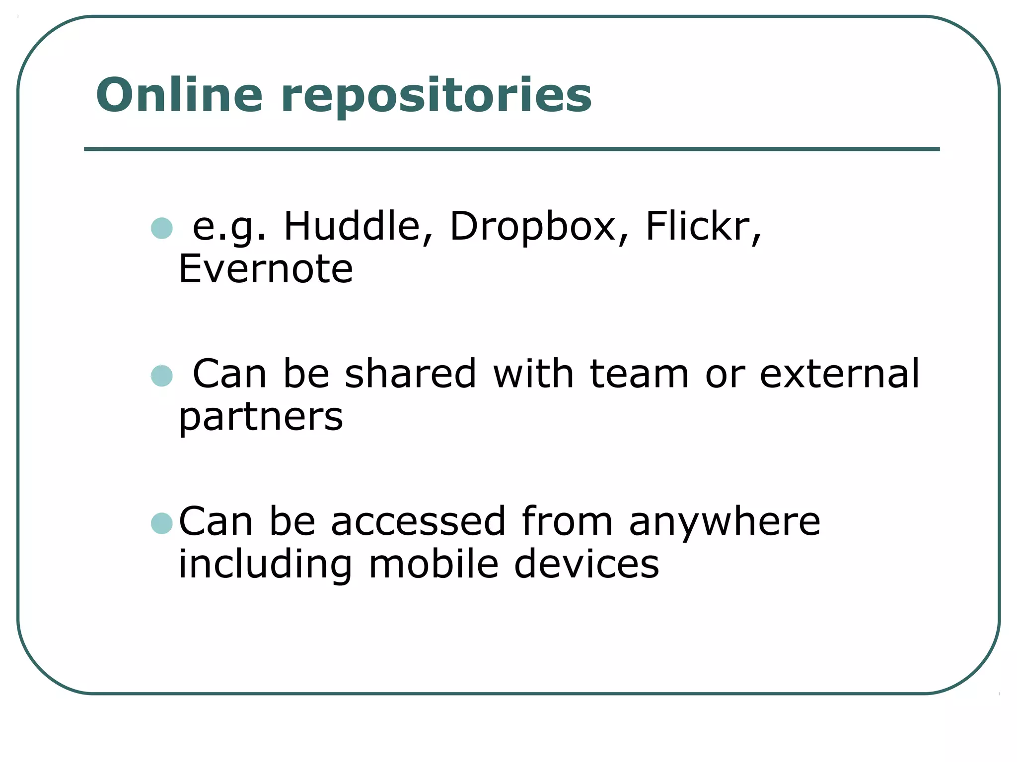 Online repositories
• e.g. Huddle, Dropbox, Flickr,
Evernote
• Can be shared with team or external
partners
•Can be accessed from anywhere
including mobile devices
 
