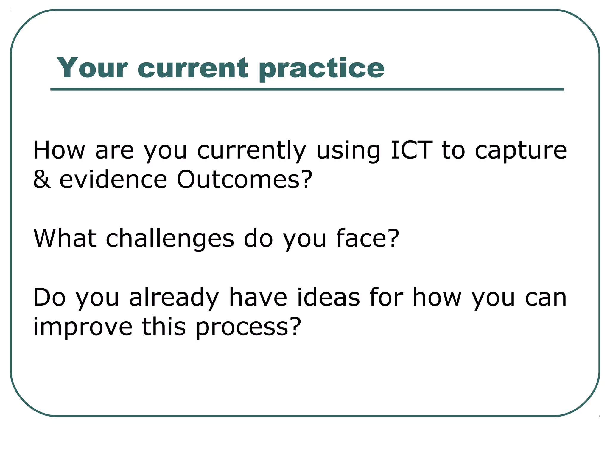 How are you currently using ICT to capture
& evidence Outcomes?
What challenges do you face?
Do you already have ideas for how you can
improve this process?
Your current practice
 