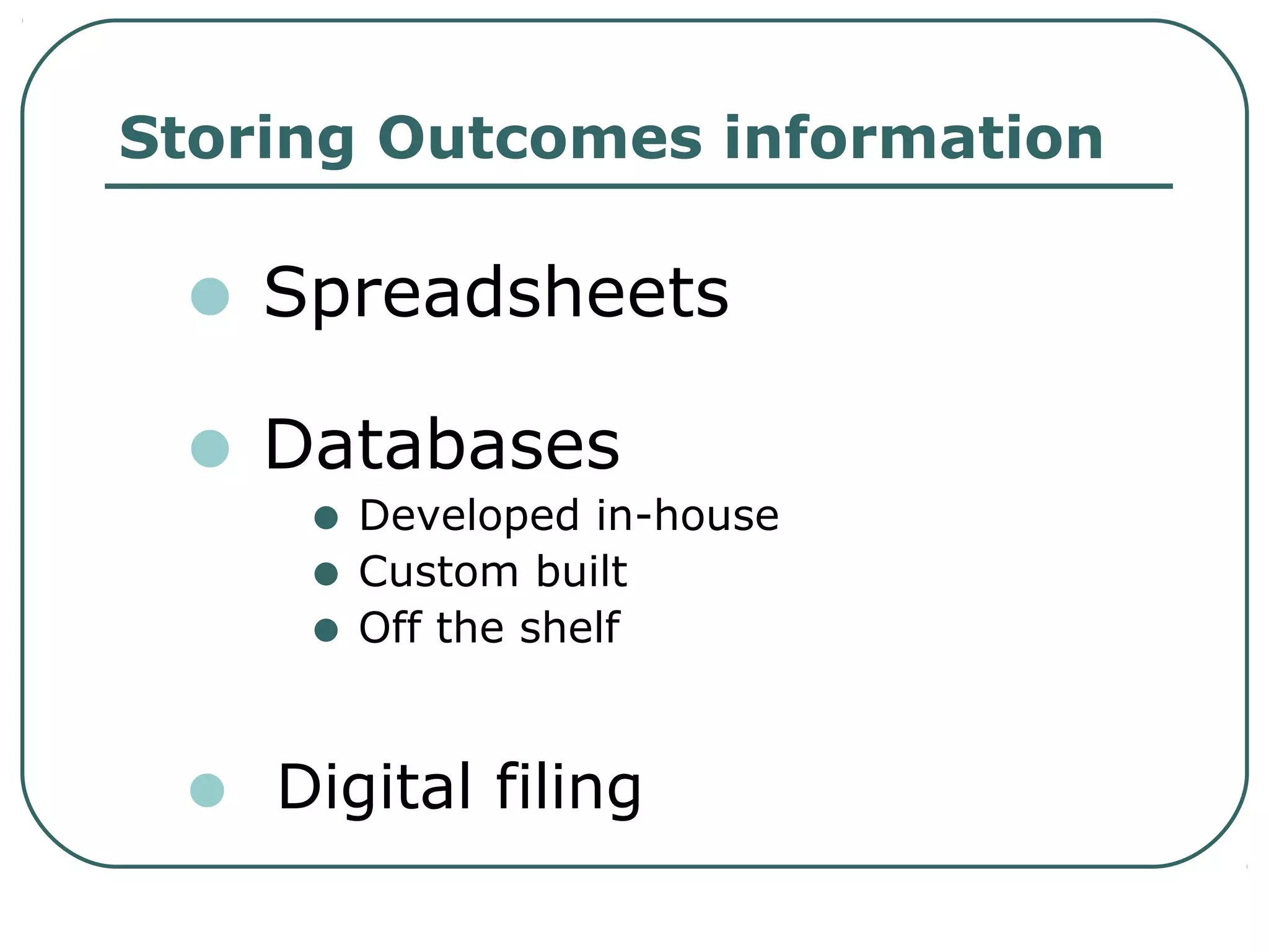 Storing Outcomes information
• Spreadsheets
• Databases
• Developed in-house
• Custom built
• Off the shelf
• Digital filing
 
