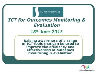 ICT for Outcomes Monitoring &
Evaluation
18th
June 2013
Raising awareness of a range
of ICT tools that can be used to
improve the efficiency and
effectiveness of outcomes
monitoring & evaluation
 