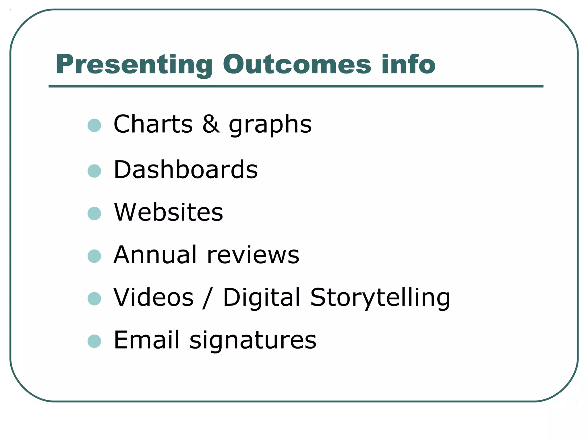 Presenting Outcomes info

 • Charts & graphs
 • Dashboards
 • Websites
 • Annual reviews
 • Videos / Digital Storytelling
 • Email signatures
 