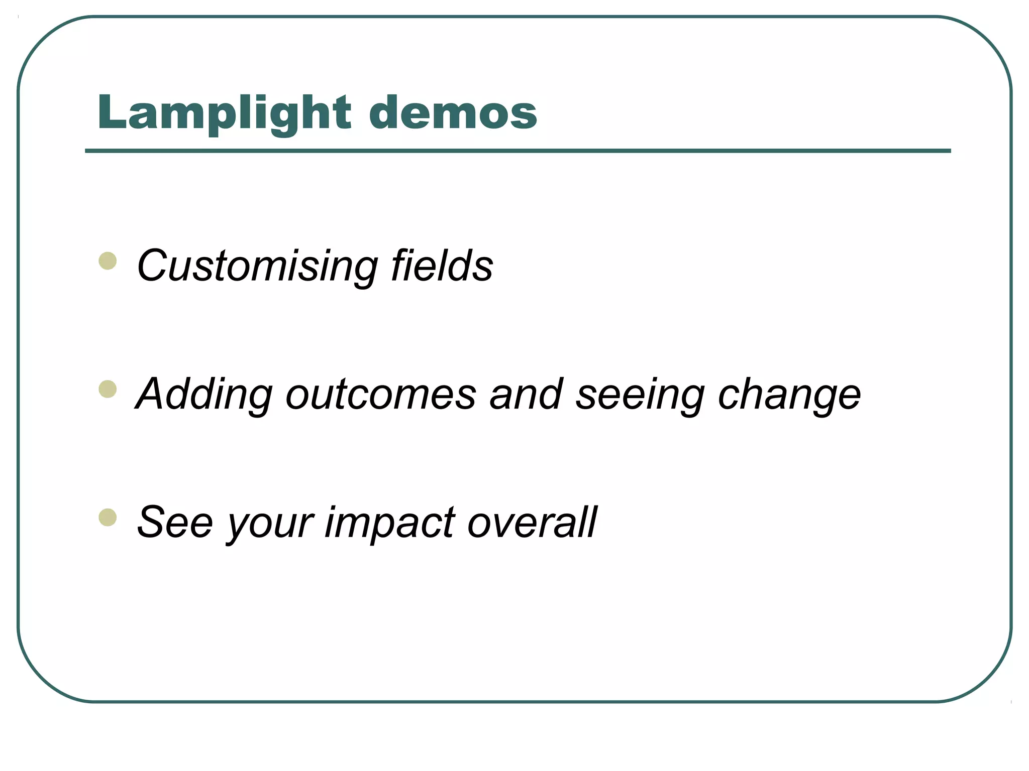 Lamplight demos


 Customising   fields

 Adding   outcomes and seeing change

 See   your impact overall
 