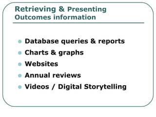 Retrieving &  Presenting Outcomes information Database queries & reports Charts & graphs Websites  Annual reviews Videos / Digital Storytelling 